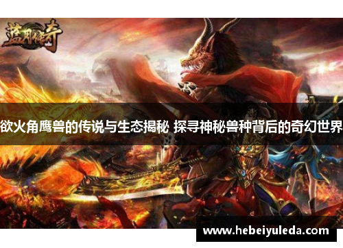 欲火角鹰兽的传说与生态揭秘 探寻神秘兽种背后的奇幻世界 欲火角鹰兽的传说与生态揭秘 探寻神秘兽种背后的奇幻世界